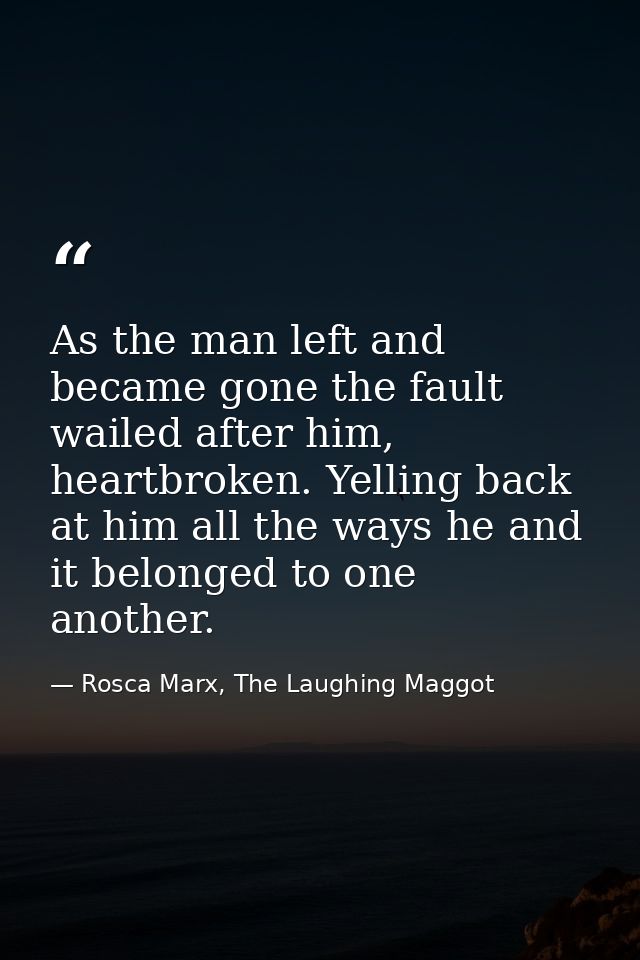 As the man left and became gone the fault wailed after him, heartbroken. Yelling back at him all the ways he and it belo — Rosca Marx, The Laughing Maggot