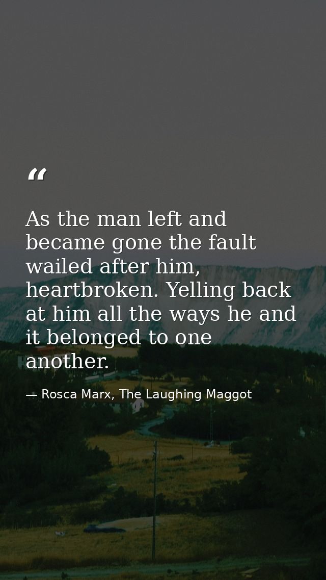 As the man left and became gone the fault wailed after him, heartbroken. Yelling back at him all the ways he and it belo — Rosca Marx, The Laughing Maggot