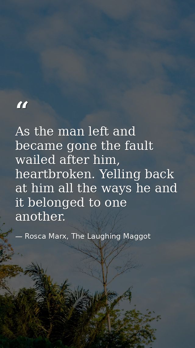 As the man left and became gone the fault wailed after him, heartbroken. Yelling back at him all the ways he and it belo — Rosca Marx, The Laughing Maggot