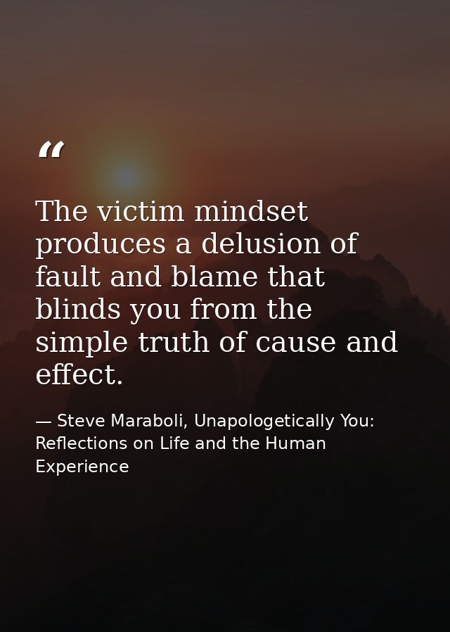 The victim mindset produces a delusion of fault and blame that blinds you from the simple truth of cause and effect. — Steve Maraboli, Unapologetically You: Reflections on Life and the Human Experience