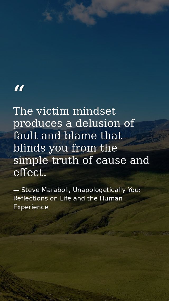 The victim mindset produces a delusion of fault and blame that blinds you from the simple truth of cause and effect. — Steve Maraboli, Unapologetically You: Reflections on Life and the Human Experience