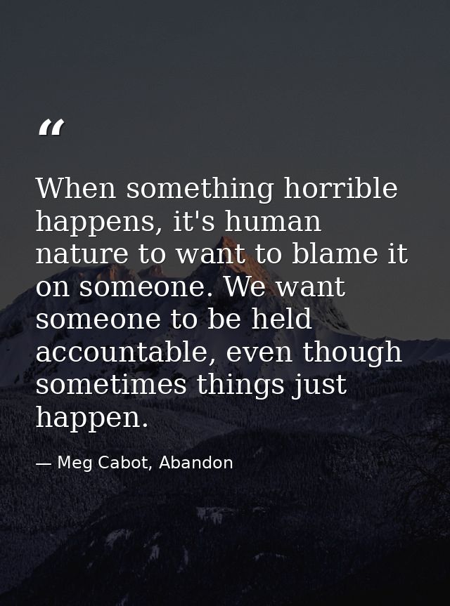 When something horrible happens, it's human nature to want to blame it on someone. We want someone to be held accountabl — Meg Cabot, Abandon