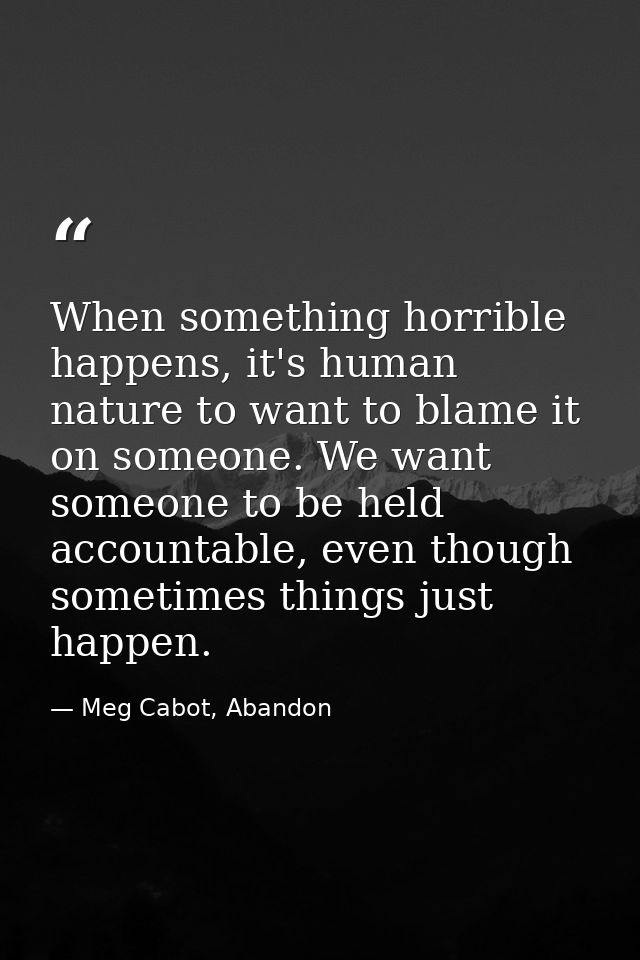 When something horrible happens, it's human nature to want to blame it on someone. We want someone to be held accountabl — Meg Cabot, Abandon