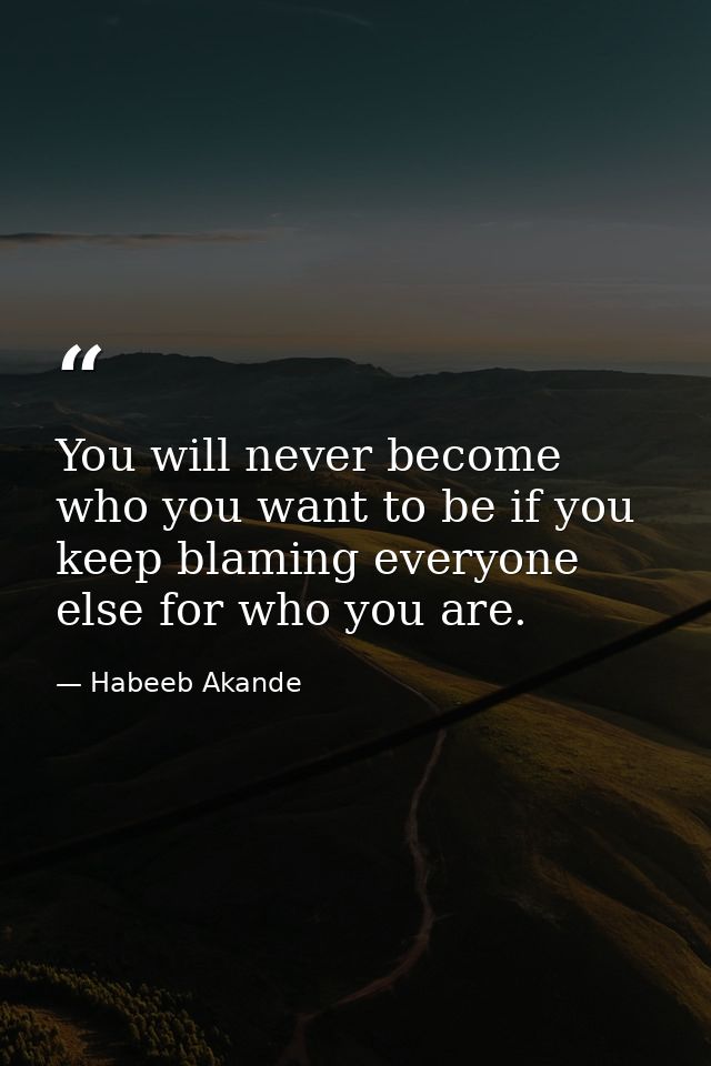You will never become who you want to be if you keep blaming everyone else for who you are. — Habeeb Akande