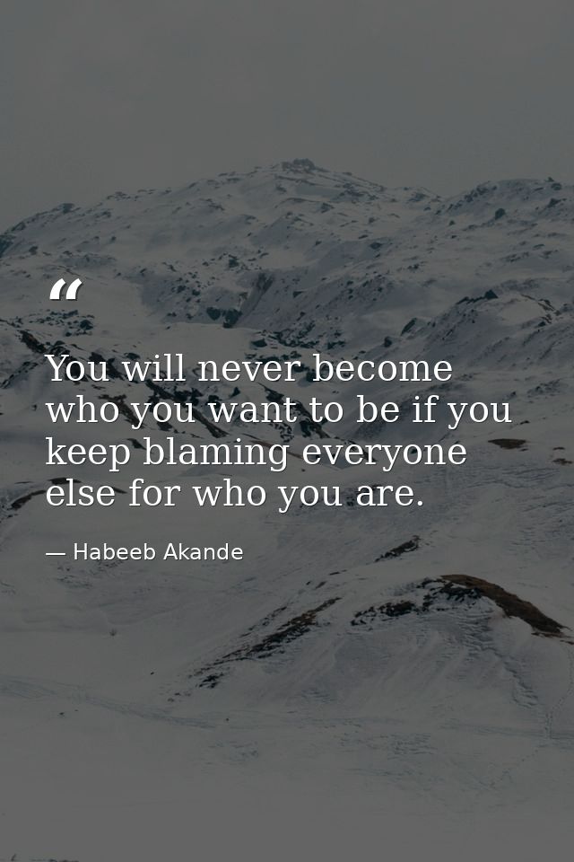 You will never become who you want to be if you keep blaming everyone else for who you are. — Habeeb Akande