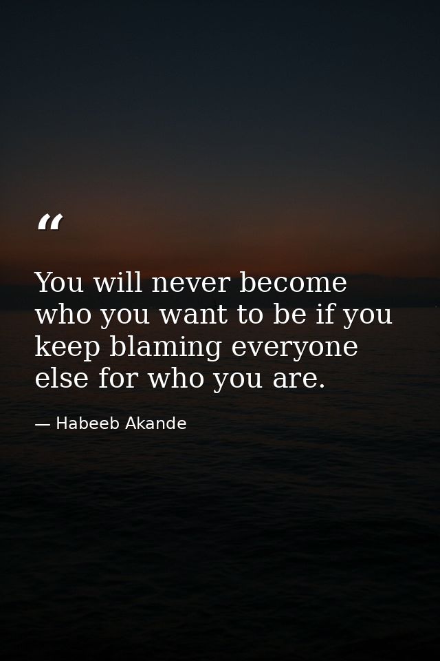 You will never become who you want to be if you keep blaming everyone else for who you are. — Habeeb Akande