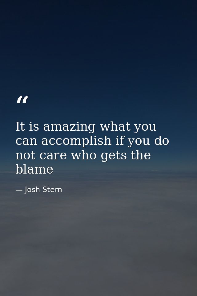 It is amazing what you can accomplish if you do not care who gets the blame — Josh Stern