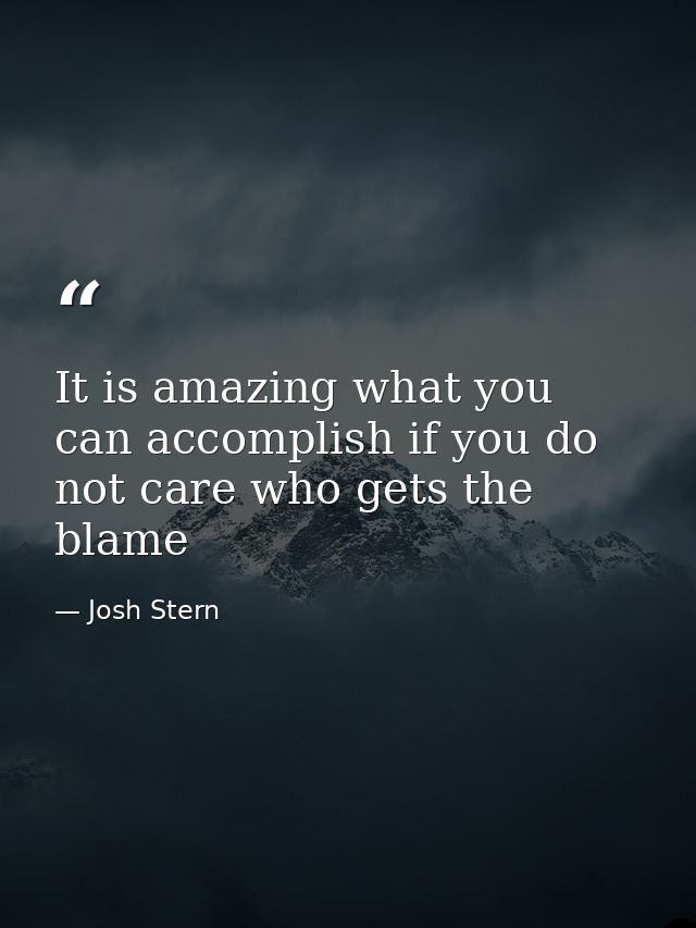 It is amazing what you can accomplish if you do not care who gets the blame — Josh Stern