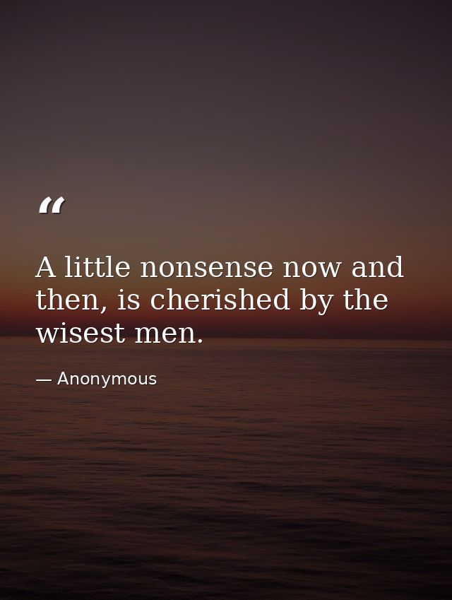 A little nonsense now and then, is cherished by the wisest men. — Anonymous