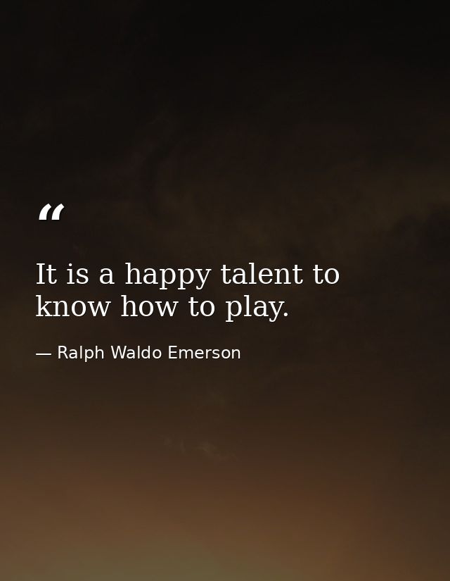 It is a happy talent to know how to play. — Ralph Waldo Emerson