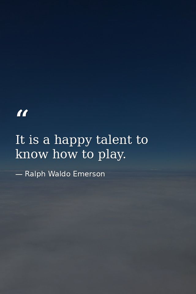 It is a happy talent to know how to play. — Ralph Waldo Emerson