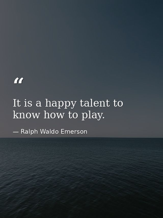 It is a happy talent to know how to play. — Ralph Waldo Emerson
