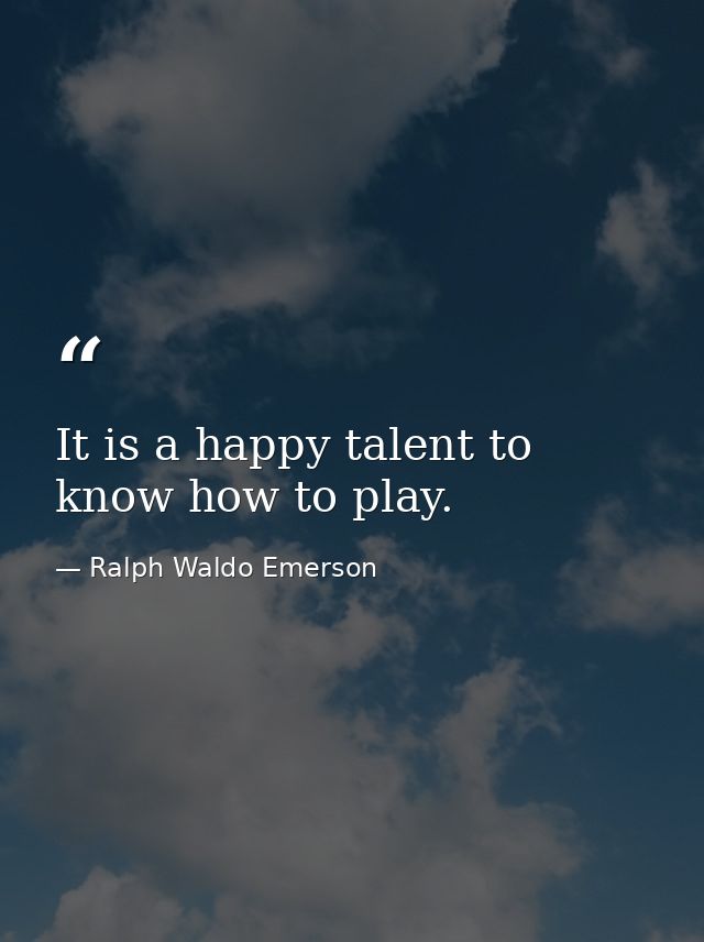It is a happy talent to know how to play. — Ralph Waldo Emerson