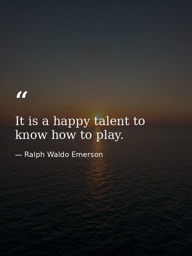 It is a happy talent to know how to play. — Ralph Waldo Emerson