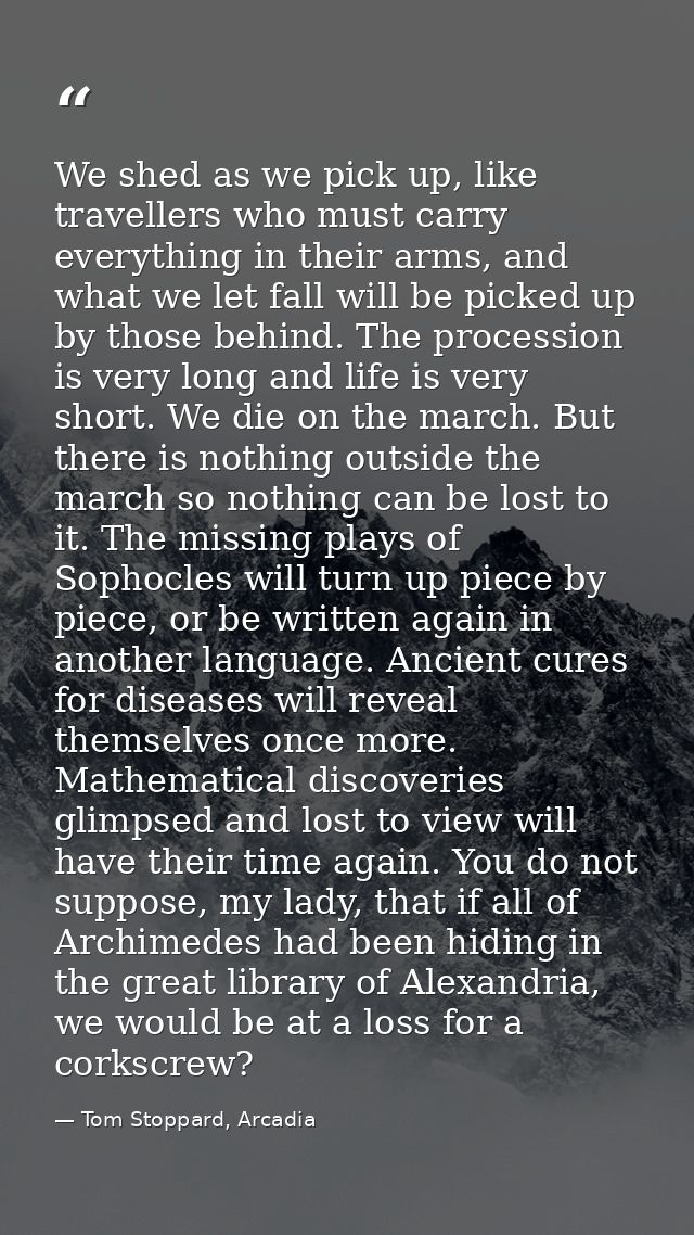 We shed as we pick up, like travellers who must carry everything in their arms, and what we let fall will be picked up b — Tom Stoppard, Arcadia