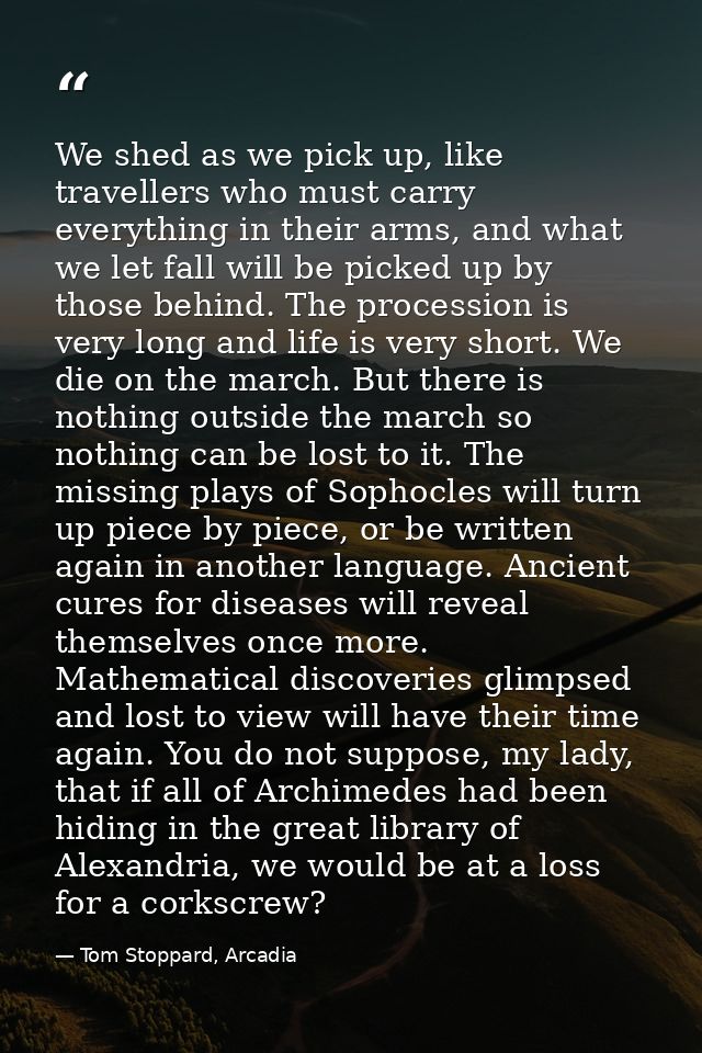 We shed as we pick up, like travellers who must carry everything in their arms, and what we let fall will be picked up b — Tom Stoppard, Arcadia