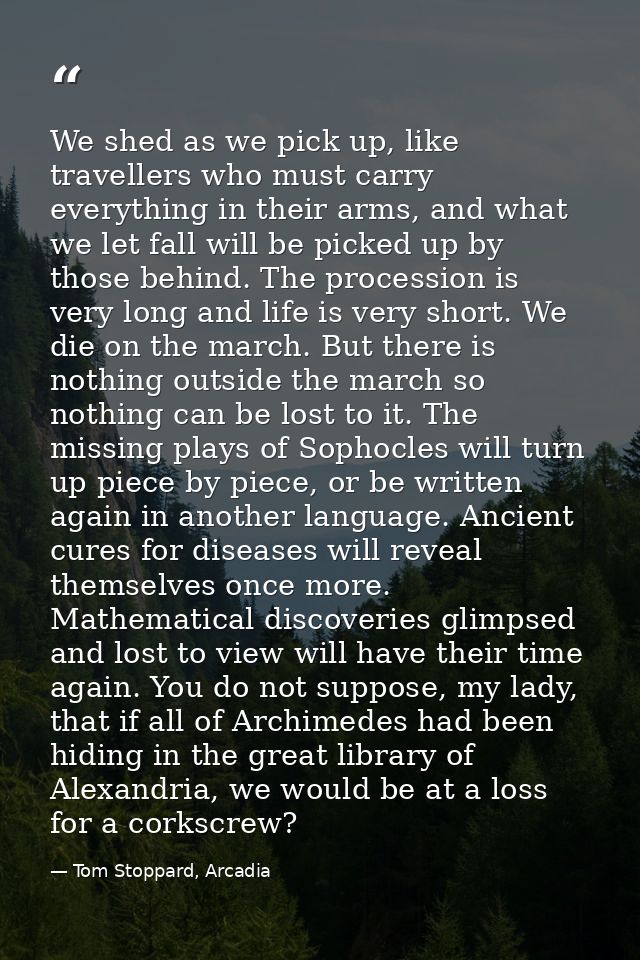 We shed as we pick up, like travellers who must carry everything in their arms, and what we let fall will be picked up b — Tom Stoppard, Arcadia