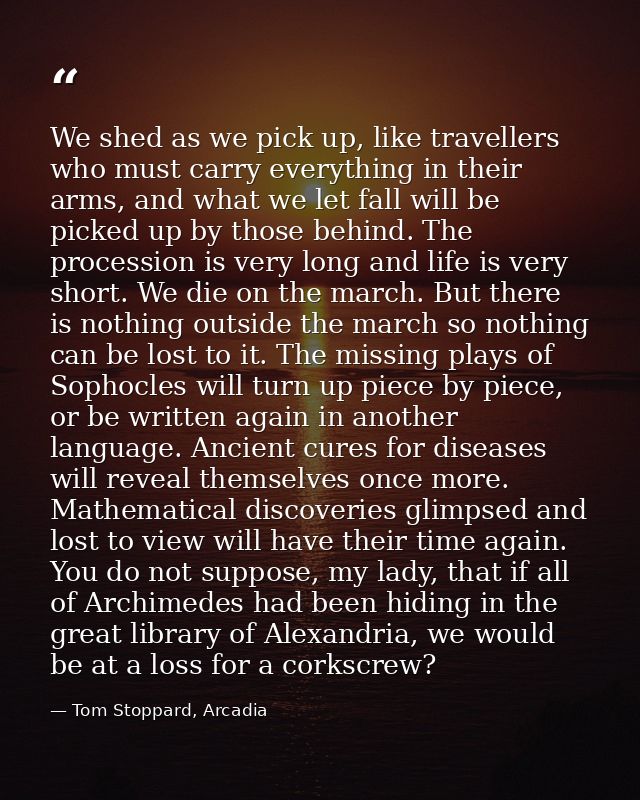 We shed as we pick up, like travellers who must carry everything in their arms, and what we let fall will be picked up b — Tom Stoppard, Arcadia