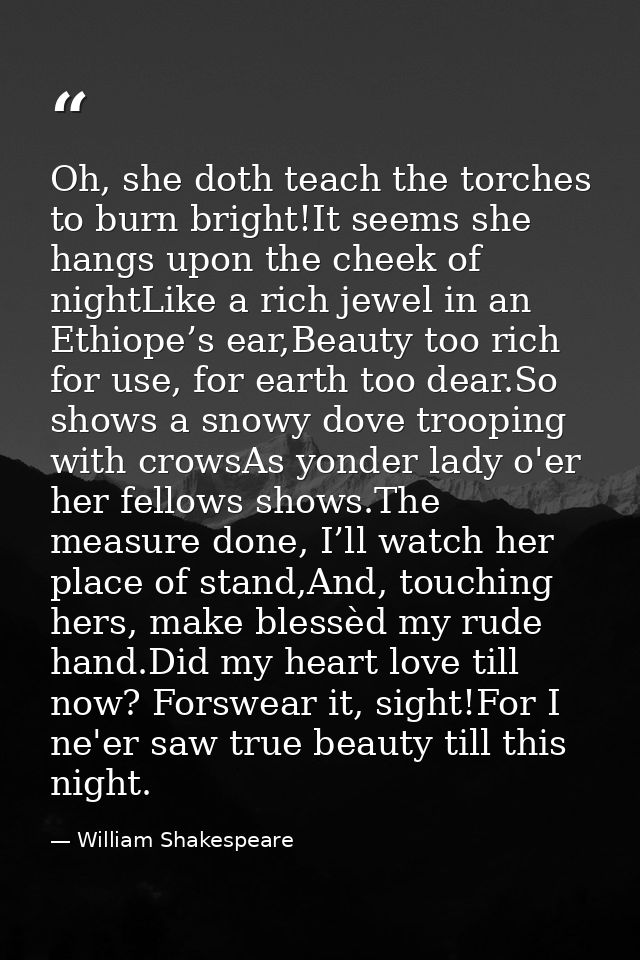 Oh, she doth teach the torches to burn bright!It seems she hangs upon the cheek of nightLike a rich jewel in an Ethiope’ — William Shakespeare