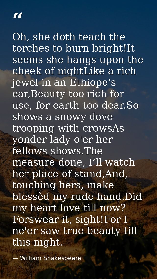 Oh, she doth teach the torches to burn bright!It seems she hangs upon the cheek of nightLike a rich jewel in an Ethiope’ — William Shakespeare