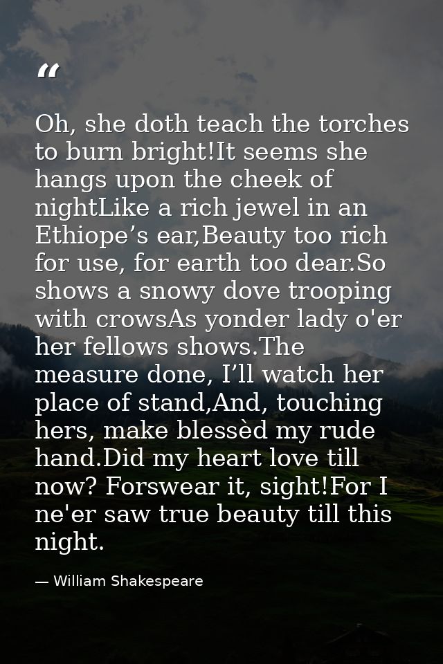 Oh, she doth teach the torches to burn bright!It seems she hangs upon the cheek of nightLike a rich jewel in an Ethiope’ — William Shakespeare