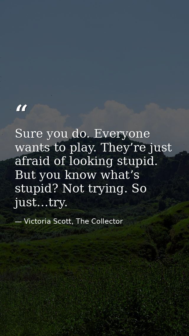 Sure you do. Everyone wants to play. They’re just afraid of looking stupid. But you know what’s stupid? Not trying. So j — Victoria Scott, The Collector