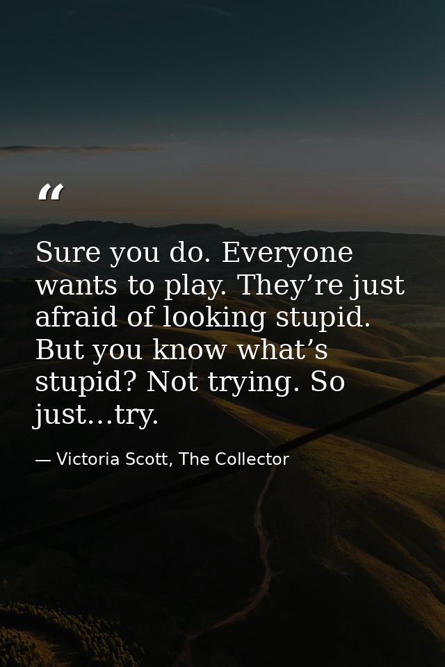 Sure you do. Everyone wants to play. They’re just afraid of looking stupid. But you know what’s stupid? Not trying. So j — Victoria Scott, The Collector