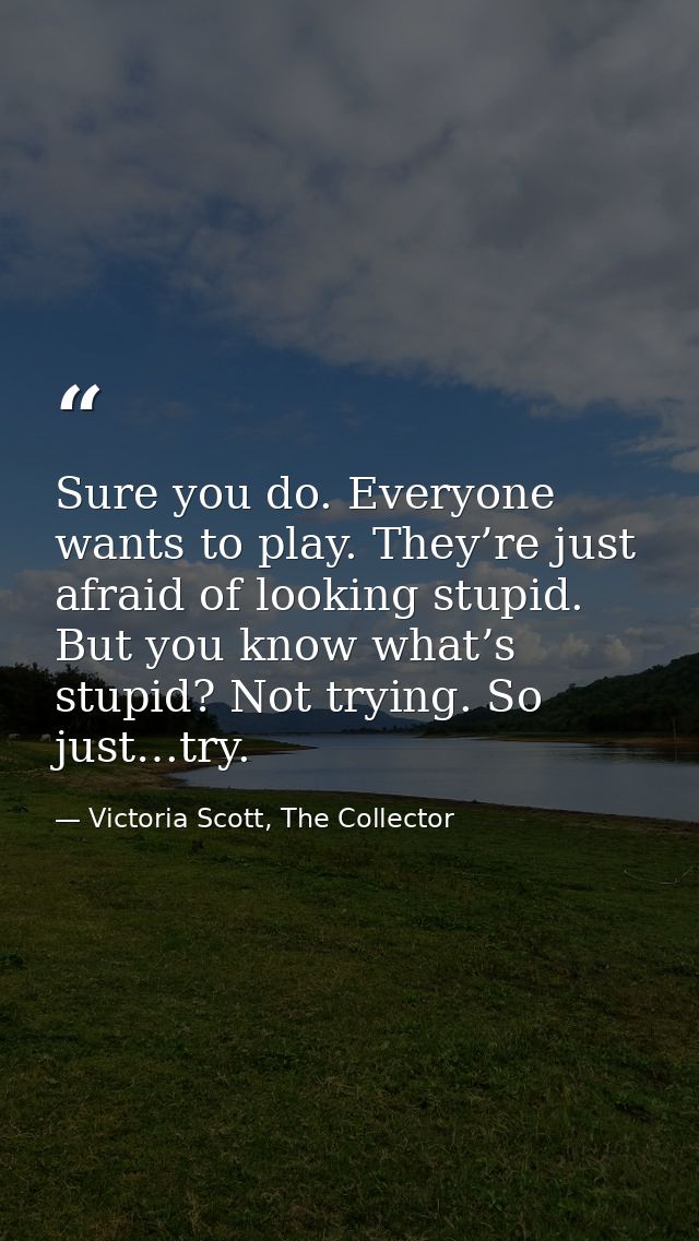 Sure you do. Everyone wants to play. They’re just afraid of looking stupid. But you know what’s stupid? Not trying. So j — Victoria Scott, The Collector