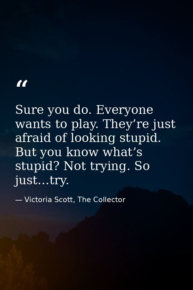 Sure you do. Everyone wants to play. They’re just afraid of looking stupid. But you know what’s stupid? Not trying. So j — Victoria Scott, The Collector