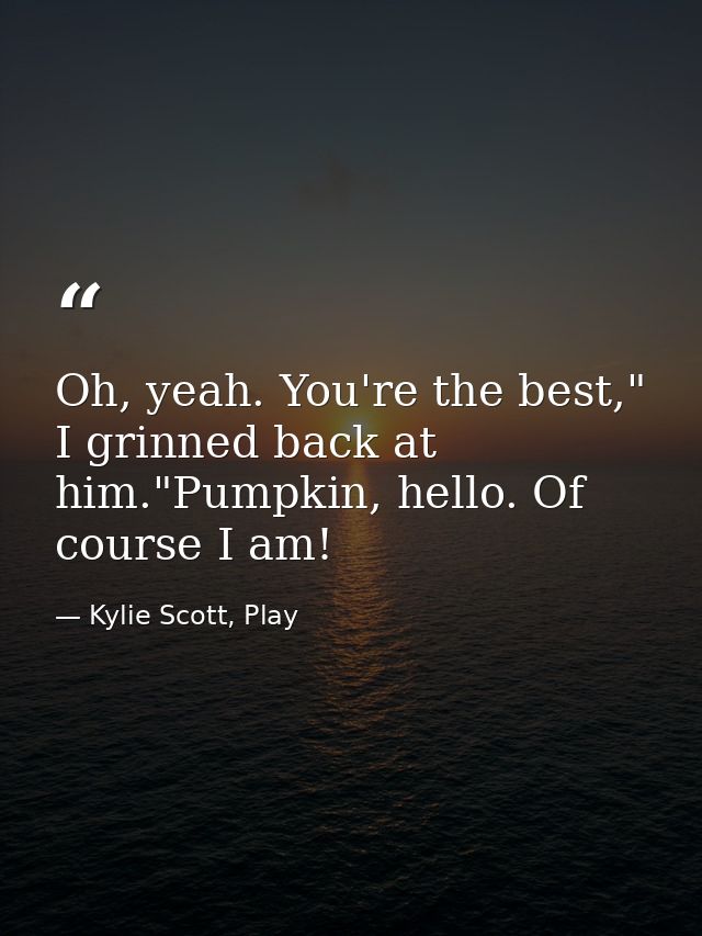 Oh, yeah. You're the best," I grinned back at him."Pumpkin, hello. Of course I am! — Kylie Scott, Play
