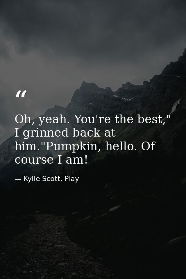 Oh, yeah. You're the best," I grinned back at him."Pumpkin, hello. Of course I am! — Kylie Scott, Play