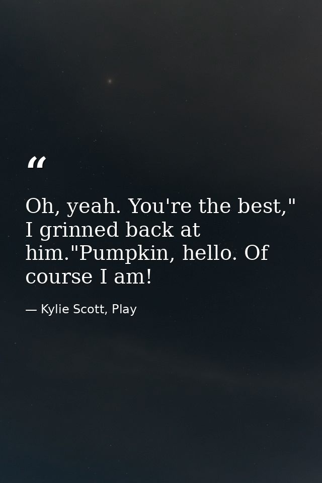 Oh, yeah. You're the best," I grinned back at him."Pumpkin, hello. Of course I am! — Kylie Scott, Play
