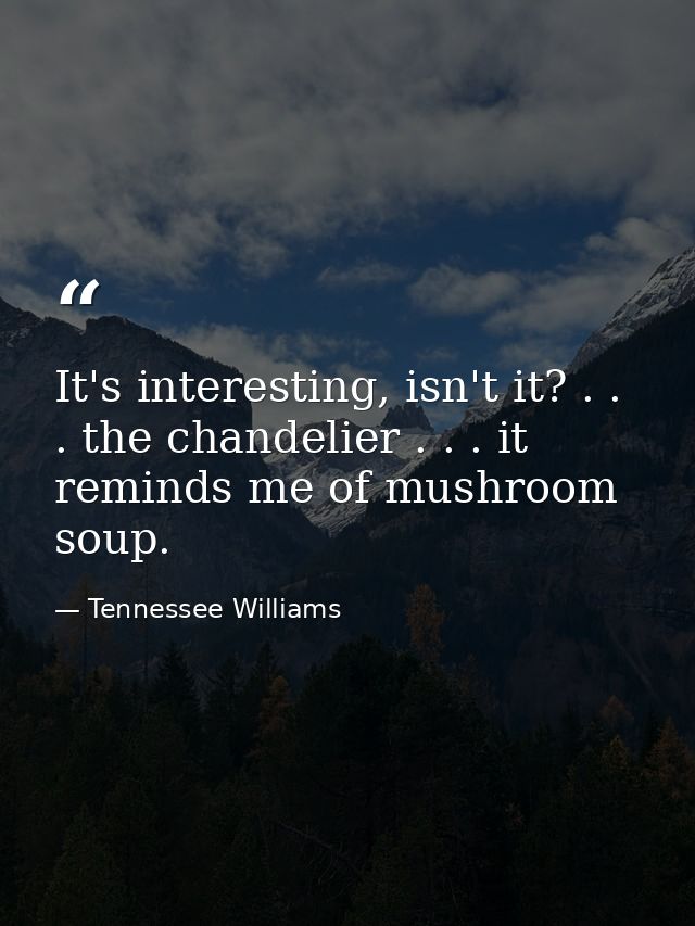 It's interesting, isn't it? . . . the chandelier . . . it reminds me of mushroom soup. — Tennessee Williams