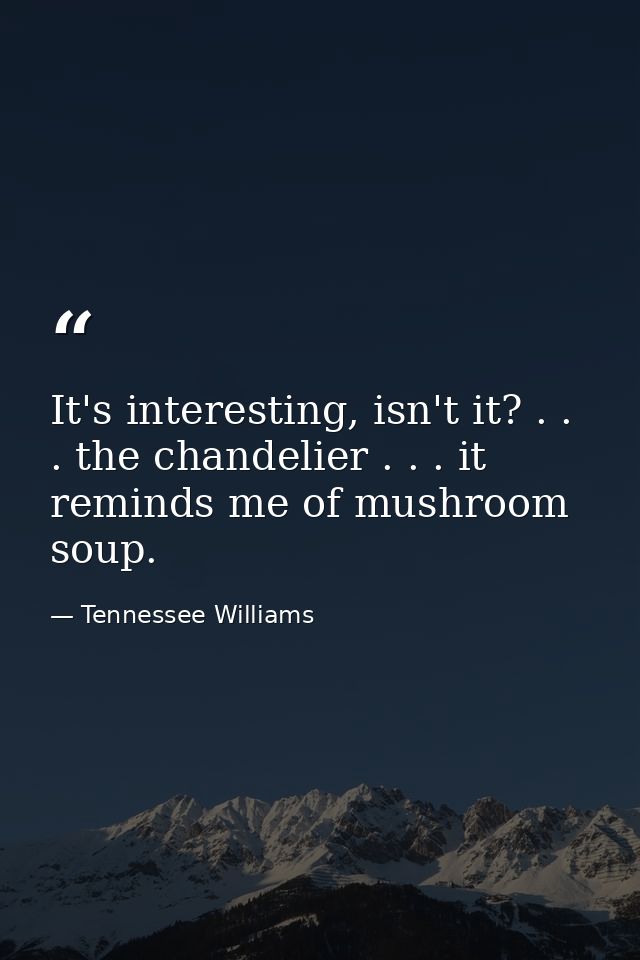 It's interesting, isn't it? . . . the chandelier . . . it reminds me of mushroom soup. — Tennessee Williams