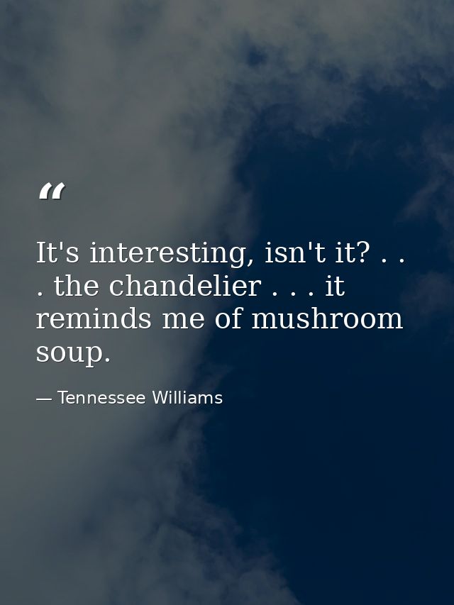 It's interesting, isn't it? . . . the chandelier . . . it reminds me of mushroom soup. — Tennessee Williams