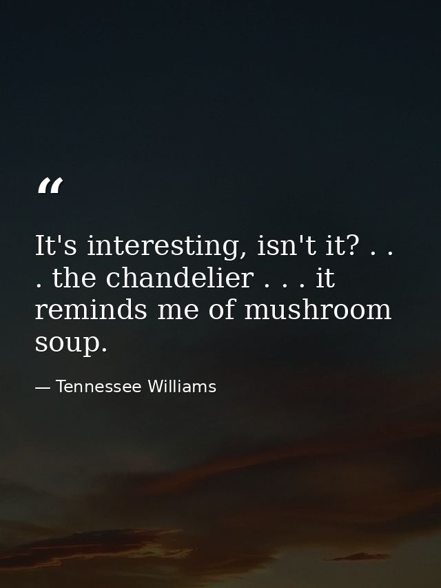 It's interesting, isn't it? . . . the chandelier . . . it reminds me of mushroom soup. — Tennessee Williams