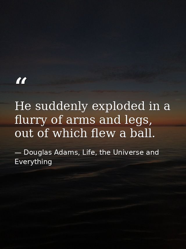 He suddenly exploded in a flurry of arms and legs, out of which flew a ball. — Douglas Adams, Life, the Universe and Everything