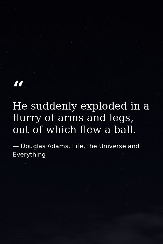 He suddenly exploded in a flurry of arms and legs, out of which flew a ball. — Douglas Adams, Life, the Universe and Everything