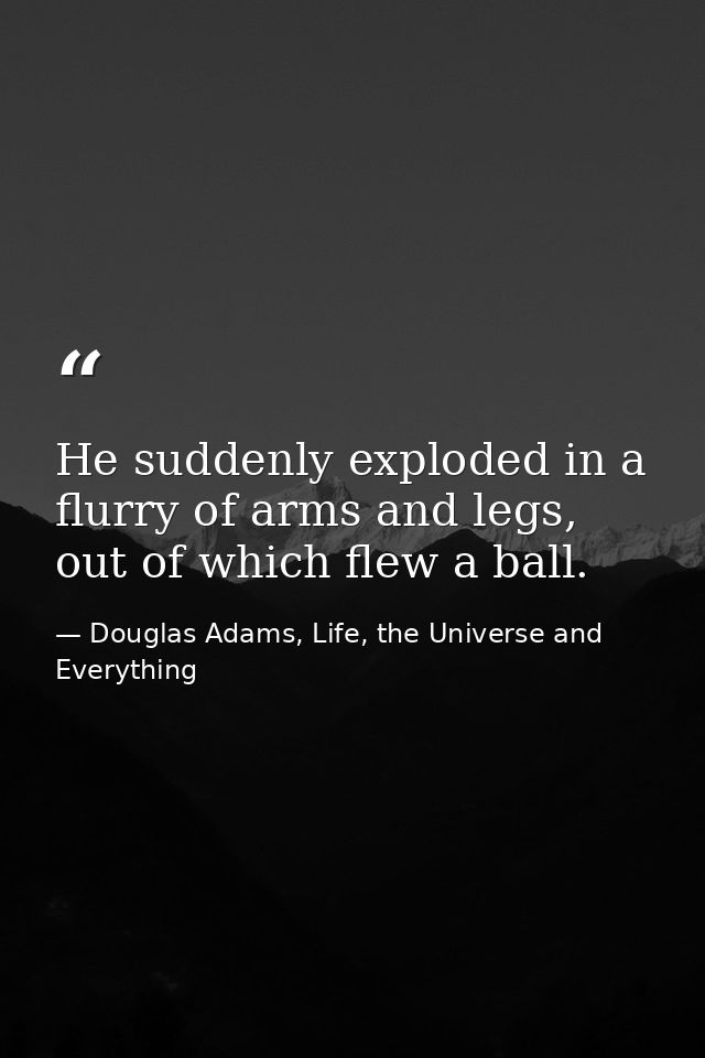 He suddenly exploded in a flurry of arms and legs, out of which flew a ball. — Douglas Adams, Life, the Universe and Everything