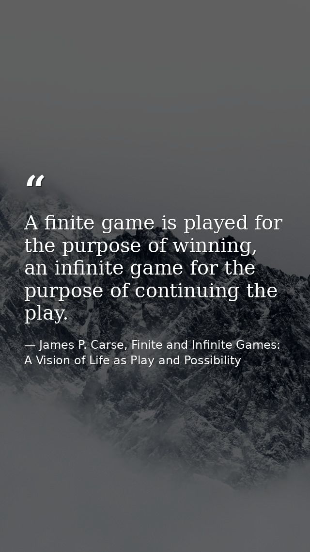 A finite game is played for the purpose of winning, an infinite game for the purpose of continuing the play. — James P. Carse, Finite and Infinite Games: A Vision of Life as Play and Possibility