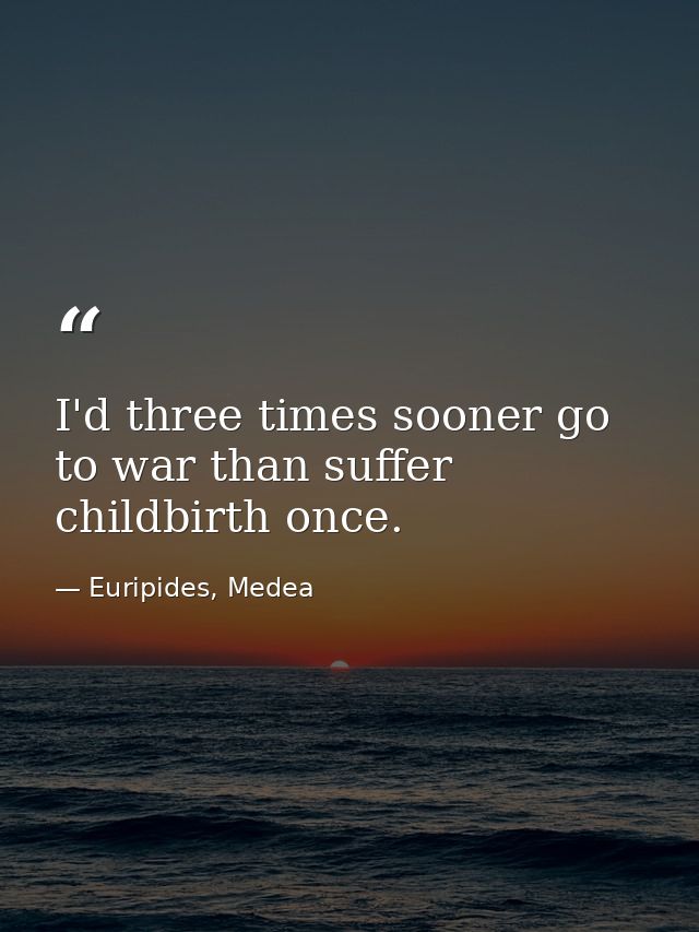 I'd three times sooner go to war than suffer childbirth once. — Euripides, Medea