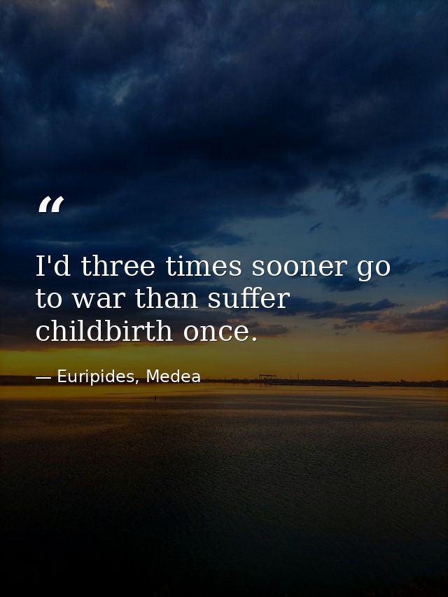 I'd three times sooner go to war than suffer childbirth once. — Euripides, Medea