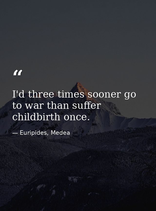 I'd three times sooner go to war than suffer childbirth once. — Euripides, Medea