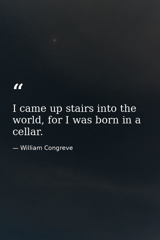 I came up stairs into the world, for I was born in a cellar. — William Congreve