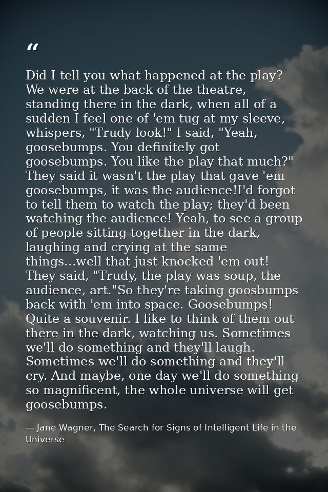 Did I tell you what happened at the play? We were at the back of the theatre, standing there in the dark, when all of a  — Jane Wagner, The Search for Signs of Intelligent Life in the Universe