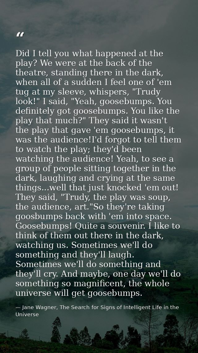 Did I tell you what happened at the play? We were at the back of the theatre, standing there in the dark, when all of a  — Jane Wagner, The Search for Signs of Intelligent Life in the Universe