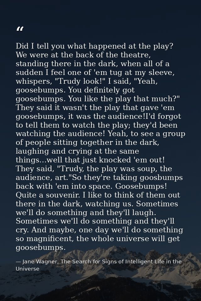 Did I tell you what happened at the play? We were at the back of the theatre, standing there in the dark, when all of a  — Jane Wagner, The Search for Signs of Intelligent Life in the Universe
