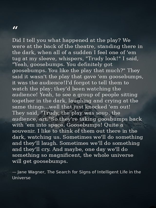 Did I tell you what happened at the play? We were at the back of the theatre, standing there in the dark, when all of a  — Jane Wagner, The Search for Signs of Intelligent Life in the Universe
