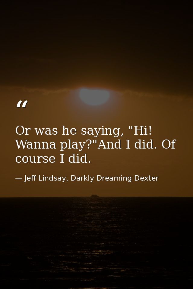 Or was he saying, "Hi! Wanna play?"And I did. Of course I did. — Jeff Lindsay, Darkly Dreaming Dexter