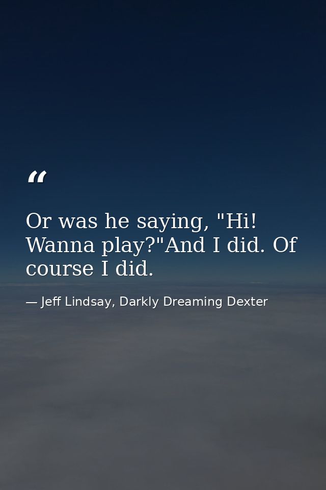 Or was he saying, "Hi! Wanna play?"And I did. Of course I did. — Jeff Lindsay, Darkly Dreaming Dexter